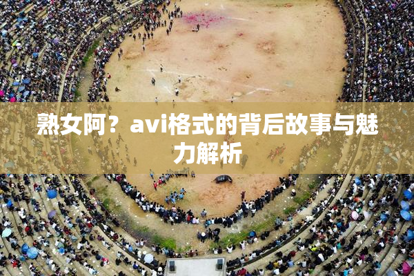 熟女阿？avi格式的背后故事与魅力解析
