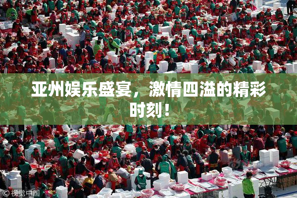 亚州娱乐盛宴，激情四溢的精彩时刻！