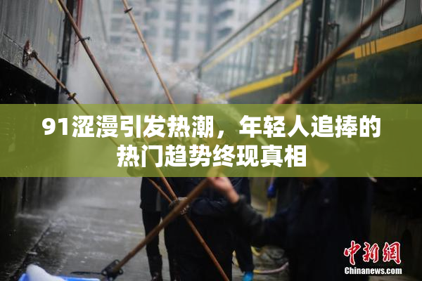 91涩漫引发热潮，年轻人追捧的热门趋势终现真相