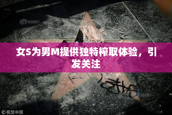 女S为男M提供独特榨取体验，引发关注