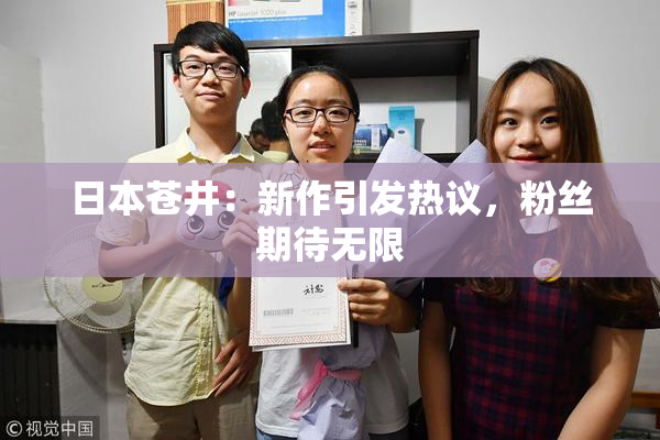 日本苍井：新作引发热议，粉丝期待无限