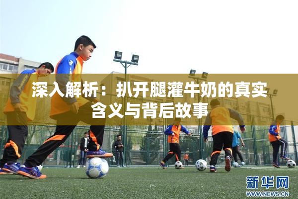 深入解析：扒开腿灌牛奶的真实含义与背后故事