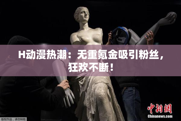 H动漫热潮：无重氪金吸引粉丝，狂欢不断！