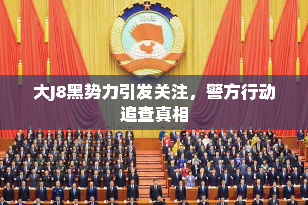 大J8黑势力引发关注，警方行动追查真相