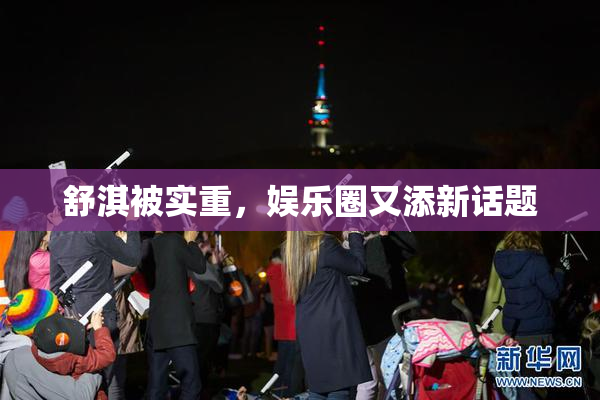 舒淇被实重，娱乐圈又添新话题