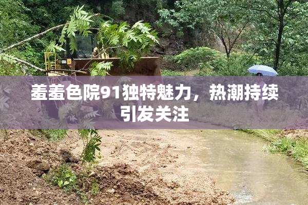 羞羞色院91独特魅力，热潮持续引发关注