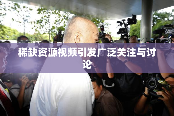 稀缺资源视频引发广泛关注与讨论