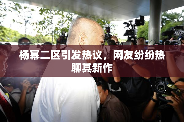 杨幂二区引发热议，网友纷纷热聊其新作