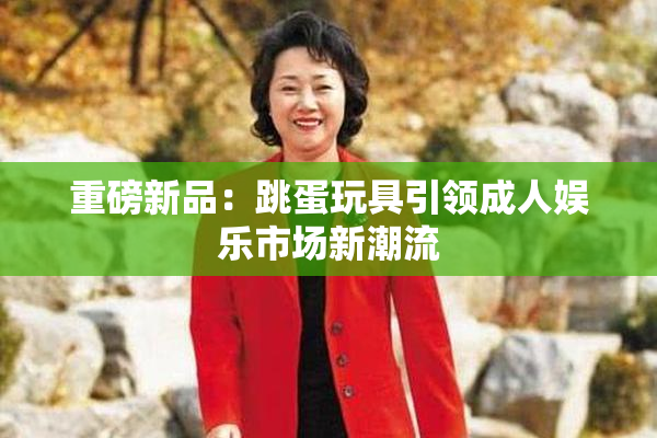 重磅新品：跳蛋玩具引领成人娱乐市场新潮流
