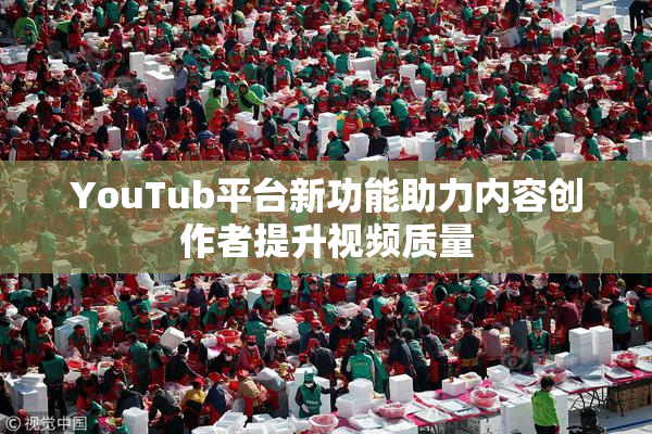 YouTub平台新功能助力内容创作者提升视频质量