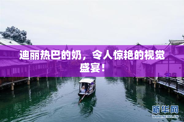 迪丽热巴的奶，令人惊艳的视觉盛宴！