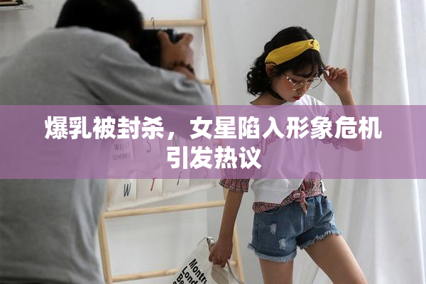 爆乳被封杀，女星陷入形象危机引发热议