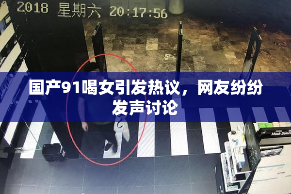 国产91喝女引发热议，网友纷纷发声讨论
