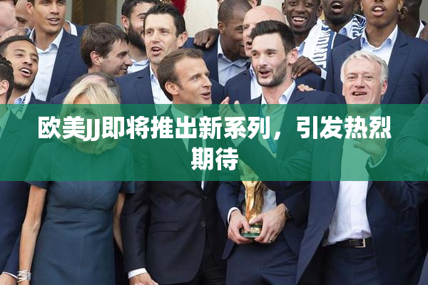 欧美JJ即将推出新系列，引发热烈期待