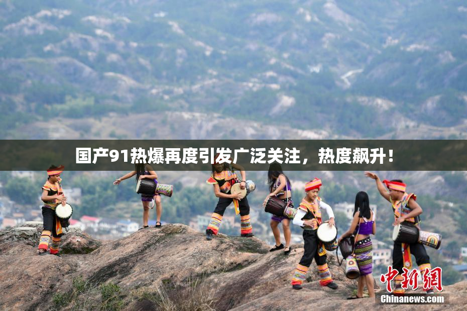国产91热爆再度引发广泛关注，热度飙升！