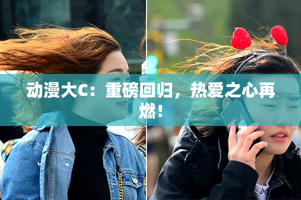动漫大C：重磅回归，热爱之心再燃！
