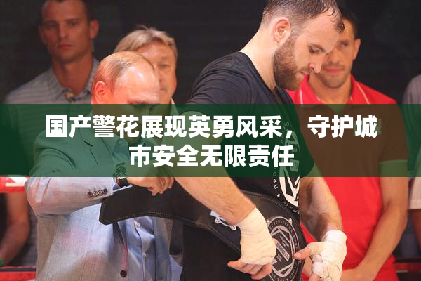 国产警花展现英勇风采，守护城市安全无限责任