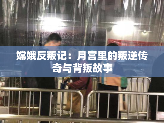 嫦娥反叛记：月宫里的叛逆传奇与背叛故事