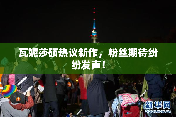 瓦妮莎硕热议新作，粉丝期待纷纷发声！