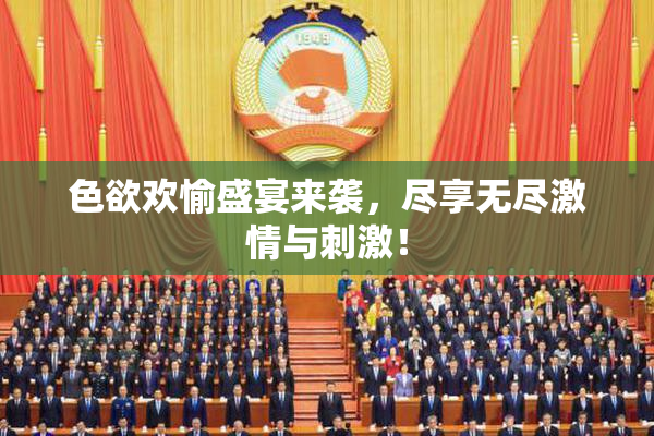 色欲欢愉盛宴来袭，尽享无尽激情与刺激！
