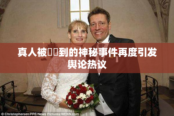真人被❌‌到的神秘事件再度引发舆论热议
