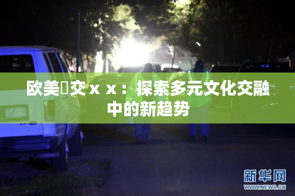 欧美嘼交ⅹⅹ：探索多元文化交融中的新趋势