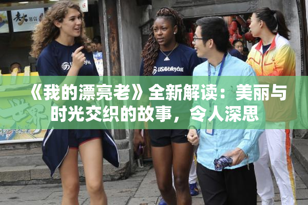 《我的漂亮老》全新解读：美丽与时光交织的故事，令人深思