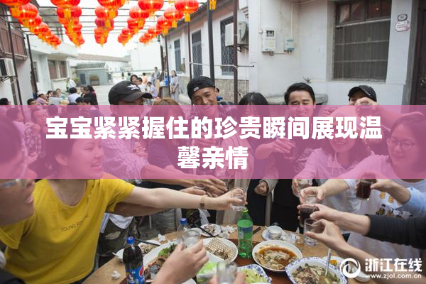 宝宝紧紧握住的珍贵瞬间展现温馨亲情
