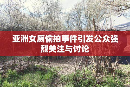 亚洲女厕偷拍事件引发公众强烈关注与讨论