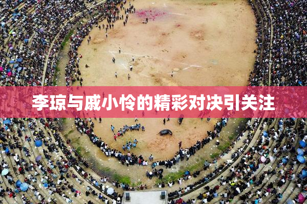 李琼与戚小怜的精彩对决引关注