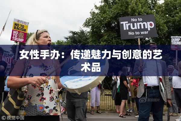 女性手办：传递魅力与创意的艺术品