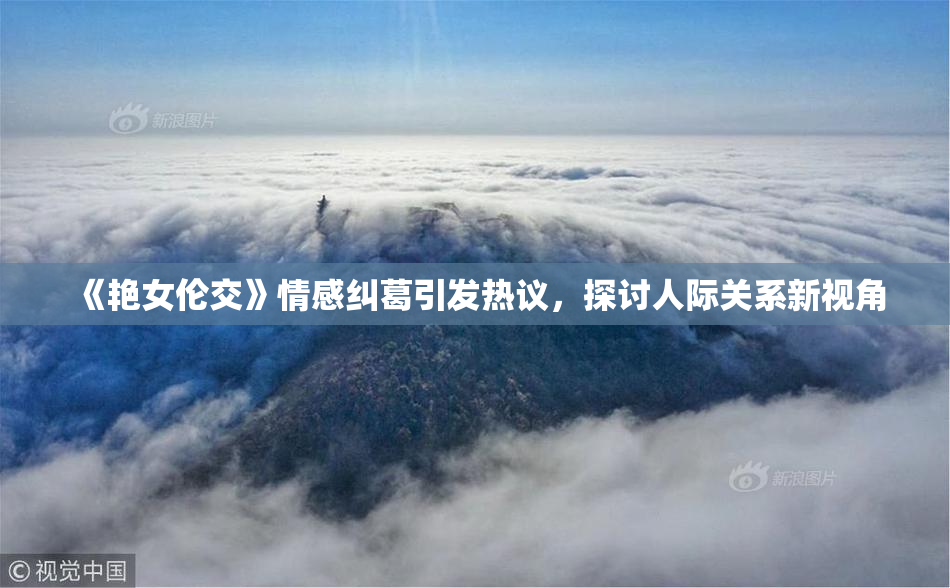 《艳女伦交》情感纠葛引发热议，探讨人际关系新视角