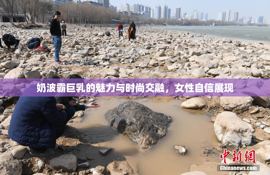 奶波霸巨乳的魅力与时尚交融，女性自信展现