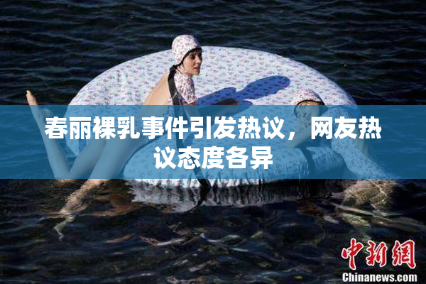 春丽裸乳事件引发热议，网友热议态度各异