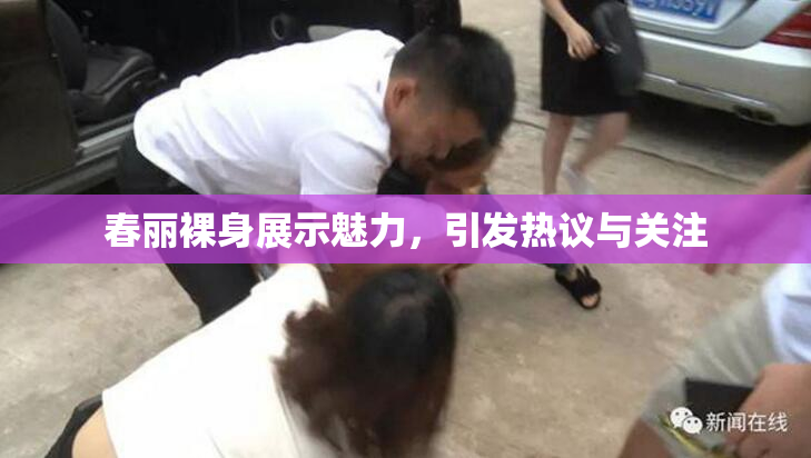 春丽裸身展示魅力，引发热议与关注