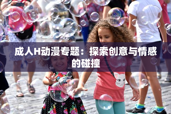 成人H动漫专题：探索创意与情感的碰撞