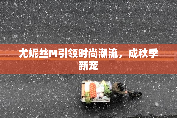 尤妮丝M引领时尚潮流，成秋季新宠