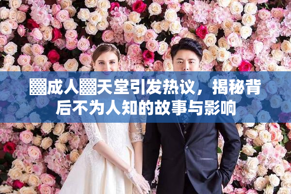 ▓成人▓天堂引发热议，揭秘背后不为人知的故事与影响