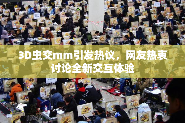 3D虫交mm引发热议，网友热衷讨论全新交互体验