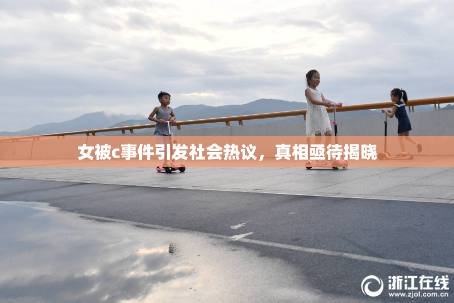 女被c事件引发社会热议，真相亟待揭晓