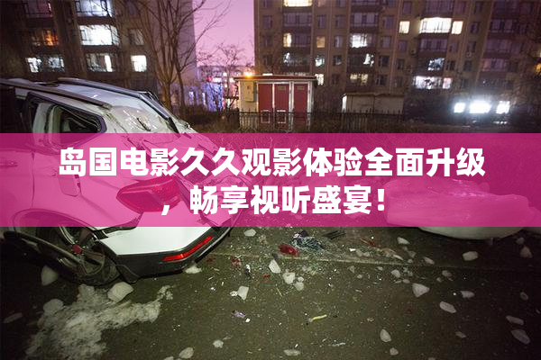 岛国电影久久观影体验全面升级，畅享视听盛宴！
