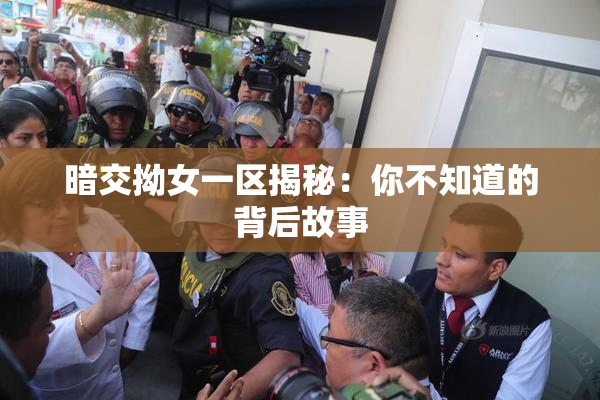 暗交拗女一区揭秘：你不知道的背后故事