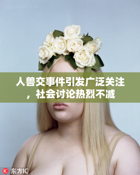 人兽交事件引发广泛关注，社会讨论热烈不减