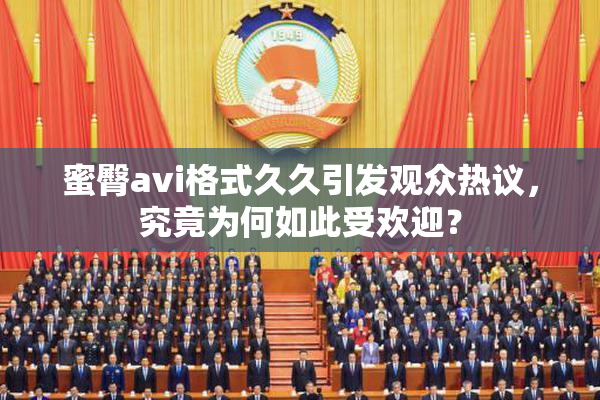 蜜臀avi格式久久引发观众热议，究竟为何如此受欢迎？