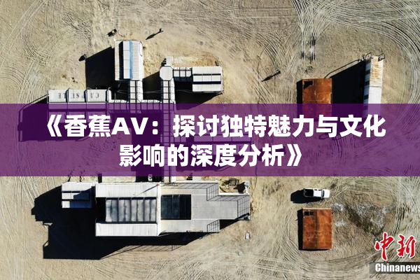 《香蕉AV：探讨独特魅力与文化影响的深度分析》