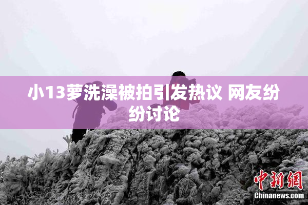 小13萝洗澡被拍引发热议 网友纷纷讨论