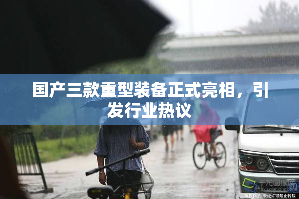 国产三款重型装备正式亮相，引发行业热议