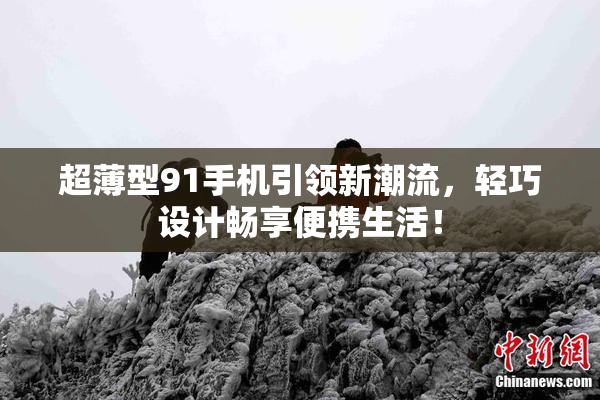 超薄型91手机引领新潮流，轻巧设计畅享便携生活！