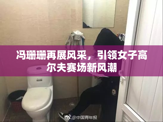 冯珊珊再展风采，引领女子高尔夫赛场新风潮