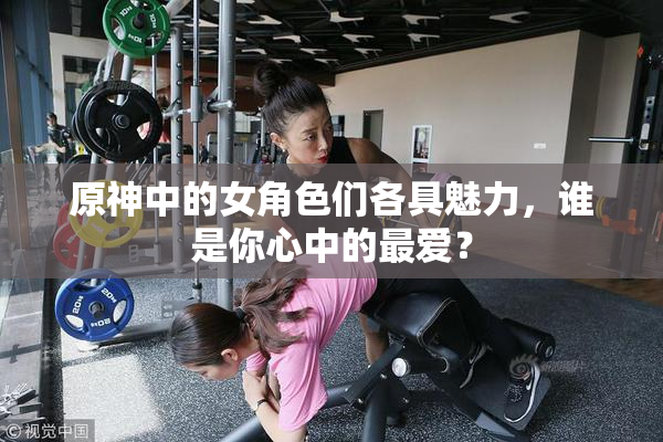 原神中的女角色们各具魅力，谁是你心中的最爱？